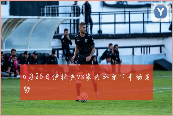 6月26日伊拉克vs塞内加尔下半场走势