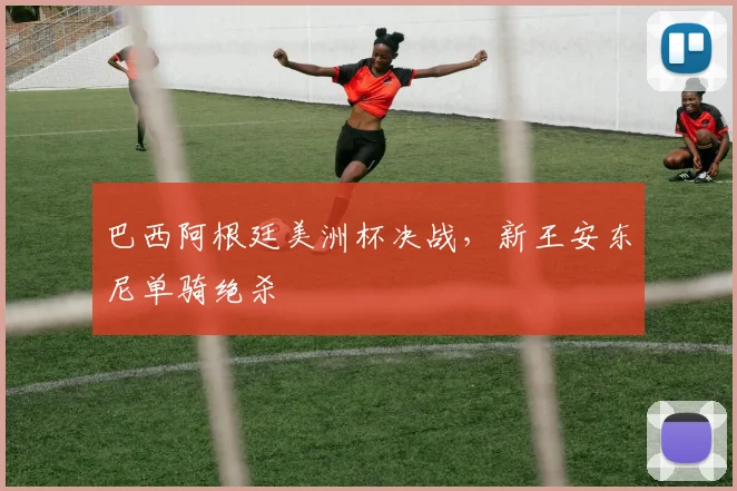巴西阿根廷美洲杯决战，新王安东尼单骑绝杀