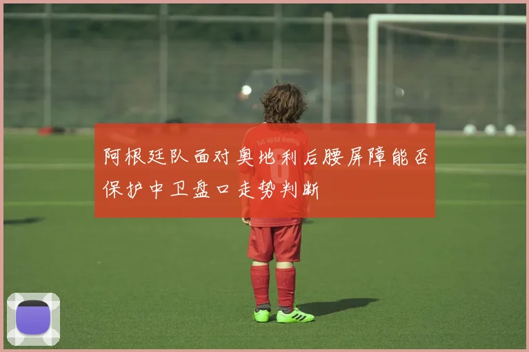阿根廷队面对奥地利后腰屏障能否保护中卫盘口走势判断