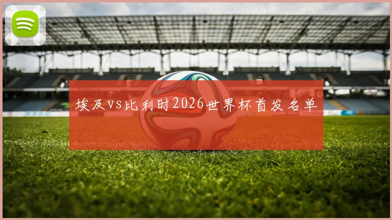埃及vs比利时2026世界杯首发名单