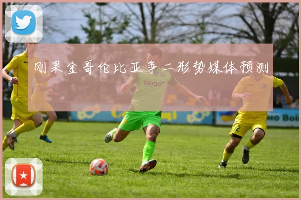 刚果金哥伦比亚争二形势媒体预测