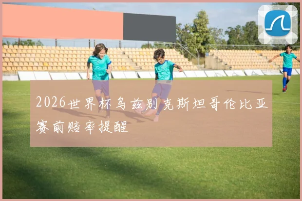 2026世界杯乌兹别克斯坦哥伦比亚赛前赔率提醒