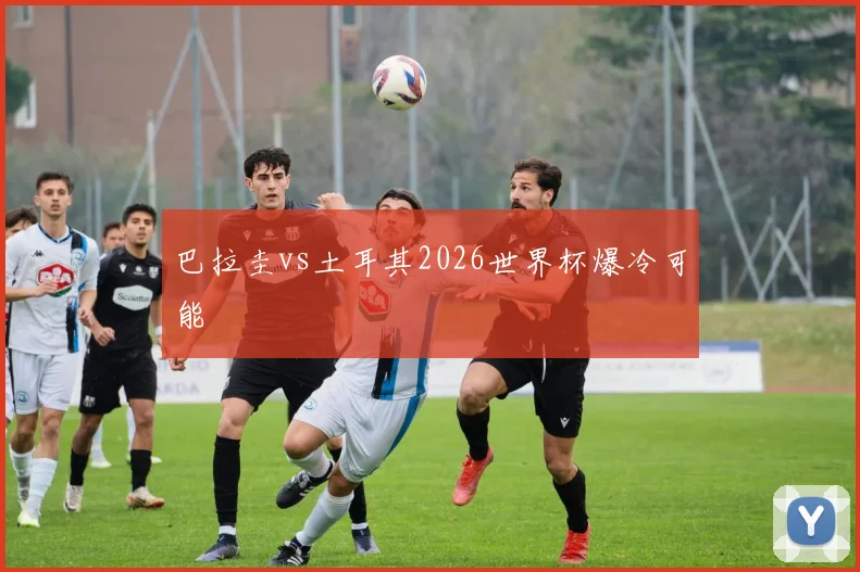 巴拉圭vs土耳其2026世界杯爆冷可能